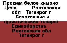 Продам белое кимоно › Цена ­ 800 - Ростовская обл., Таганрог г. Спортивные и туристические товары » Единоборства   . Ростовская обл.,Таганрог г.